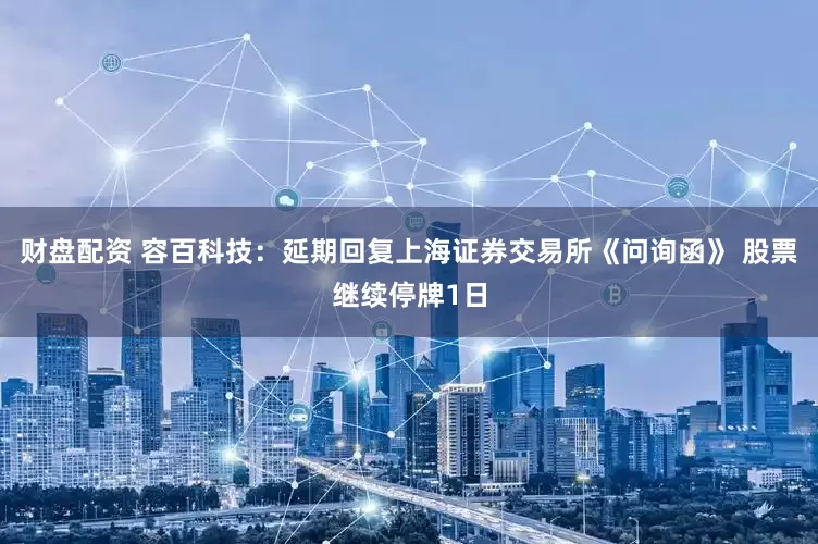 财盘配资 容百科技：延期回复上海证券交易所《问询函》 股票继续停牌1日