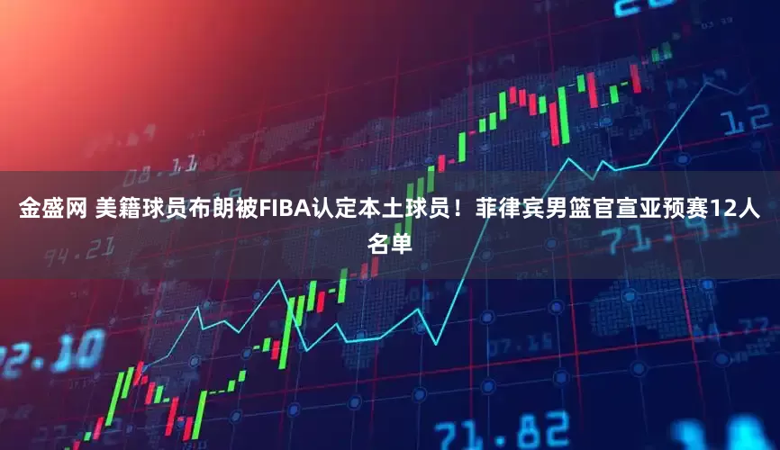 金盛网 美籍球员布朗被FIBA认定本土球员！菲律宾男篮官宣亚预赛12人名单