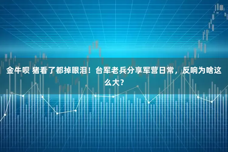 金牛呗 猪看了都掉眼泪！台军老兵分享军营日常，反响为啥这么大？