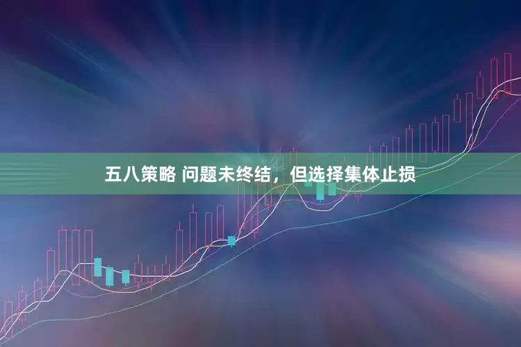 五八策略 问题未终结，但选择集体止损