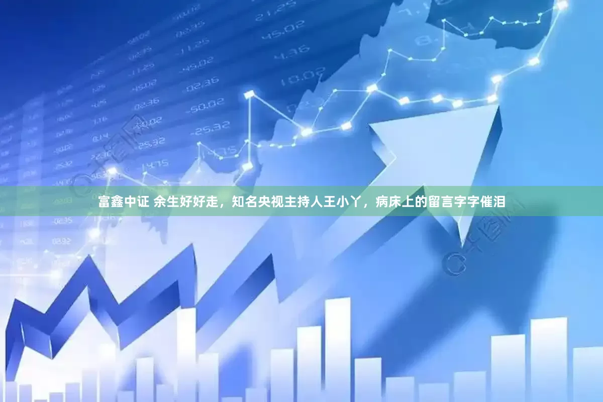 富鑫中证 余生好好走,知名央视主持人王小丫,病床上的留言字字催泪
